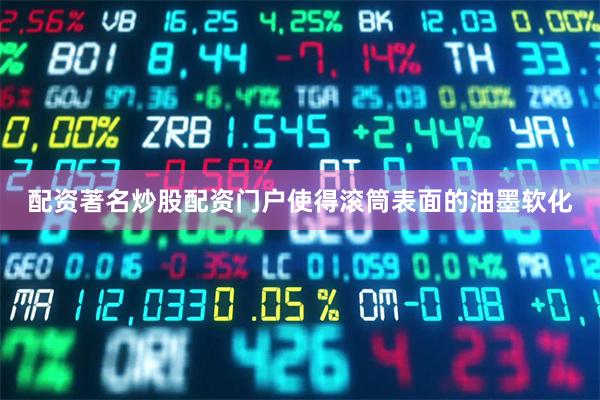 配资著名炒股配资门户使得滚筒表面的油墨软化
